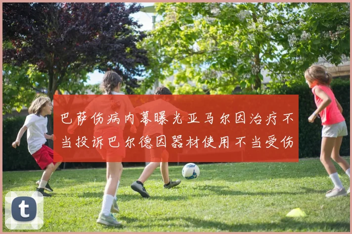 巴萨伤病内幕曝光亚马尔因治疗不当投诉巴尔德因器材使用不当受伤
