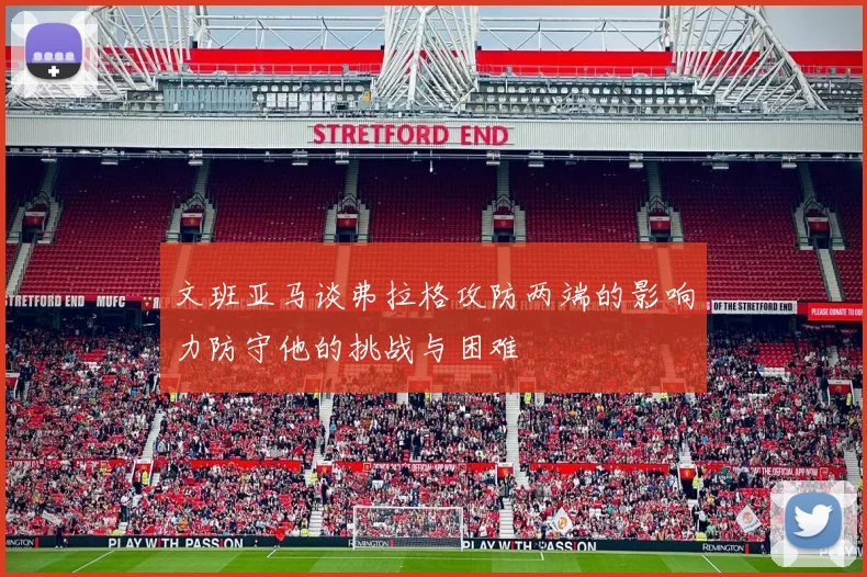文班亚马谈弗拉格攻防两端的影响力防守他的挑战与困难