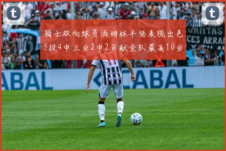 骑士双向球员汤姆林半场表现出色5投4中三分2中2贡献全队最高10分
