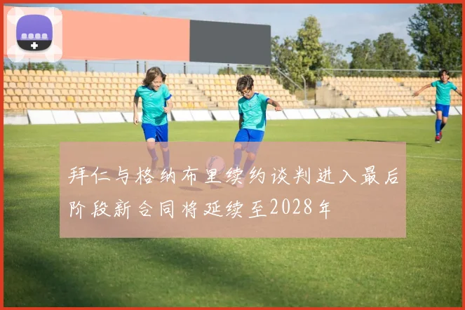 拜仁与格纳布里续约谈判进入最后阶段新合同将延续至2028年