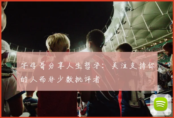 字母哥分享人生哲学：关注支持你的人而非少数批评者