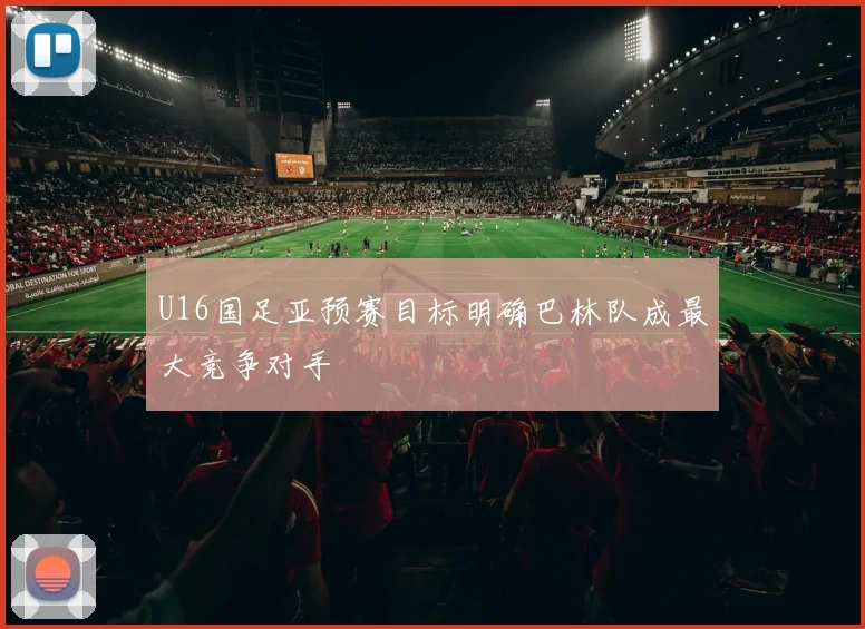 U16国足亚预赛目标明确巴林队成最大竞争对手