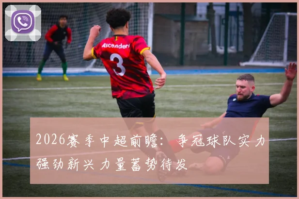 2026赛季中超前瞻：争冠球队实力强劲新兴力量蓄势待发