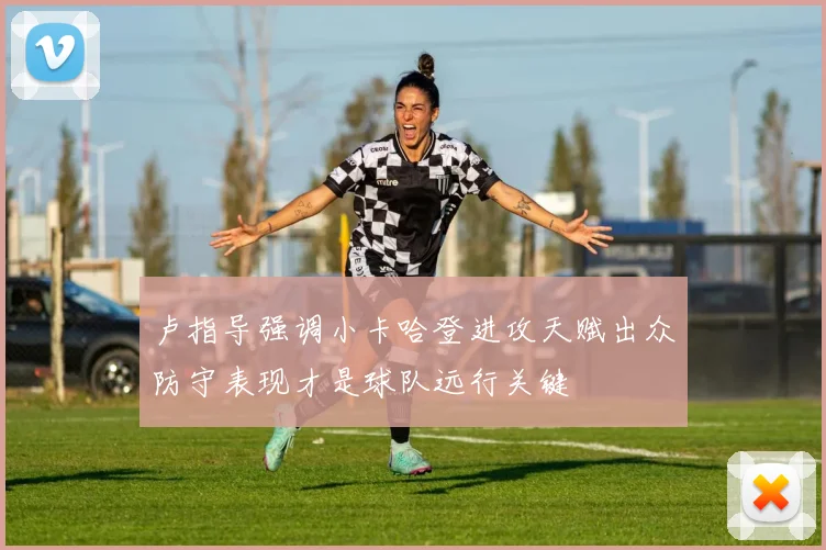卢指导强调小卡哈登进攻天赋出众防守表现才是球队远行关键