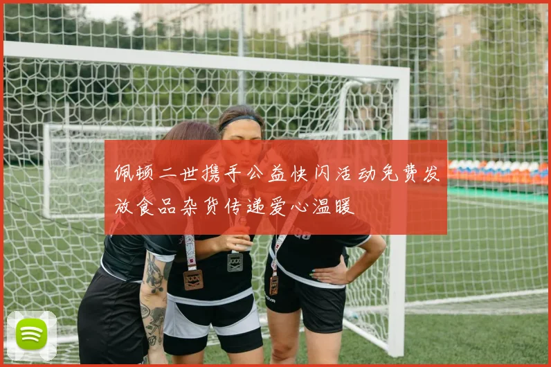 佩顿二世携手公益快闪活动免费发放食品杂货传递爱心温暖