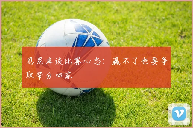 恩昆库谈比赛心态：赢不了也要争取带分回家