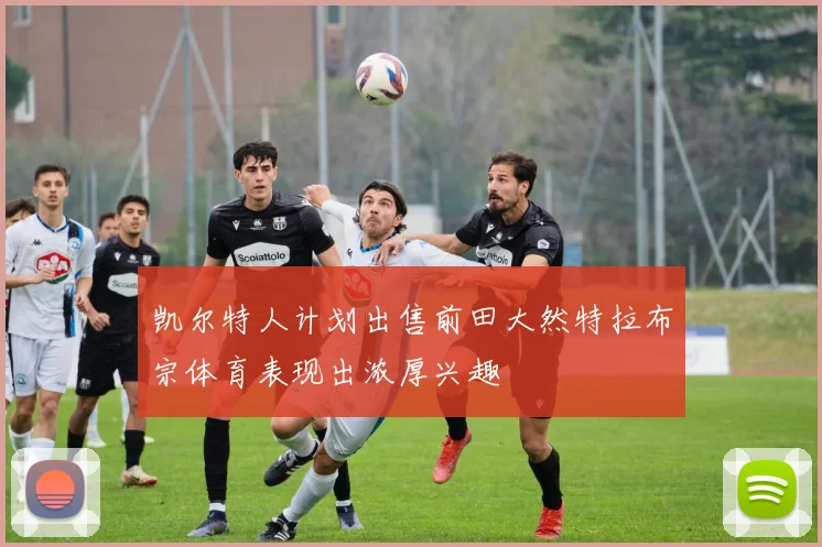 凯尔特人计划出售前田大然特拉布宗体育表现出浓厚兴趣