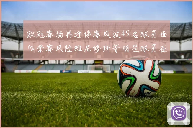 欧冠赛场再迎停赛风波49名球员面临禁赛风险维尼修斯等明星球员在列