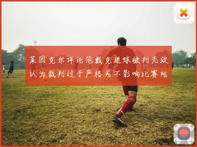 莱因克尔评论范戴克进球被判无效认为裁判过于严格或不影响比赛结果