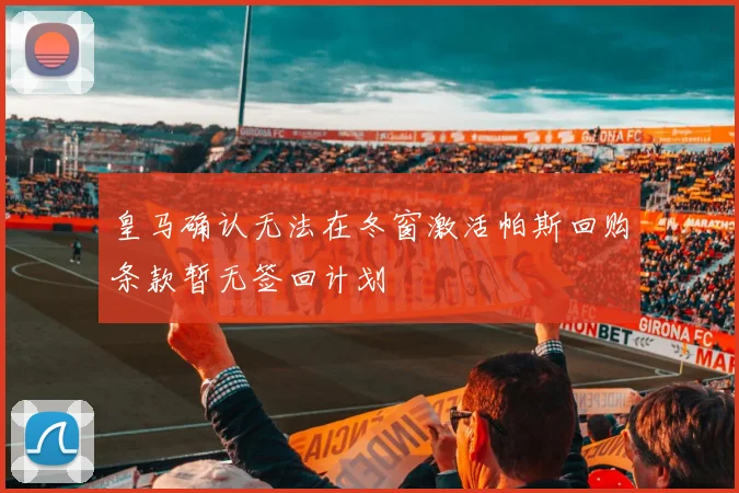 皇马确认无法在冬窗激活帕斯回购条款暂无签回计划