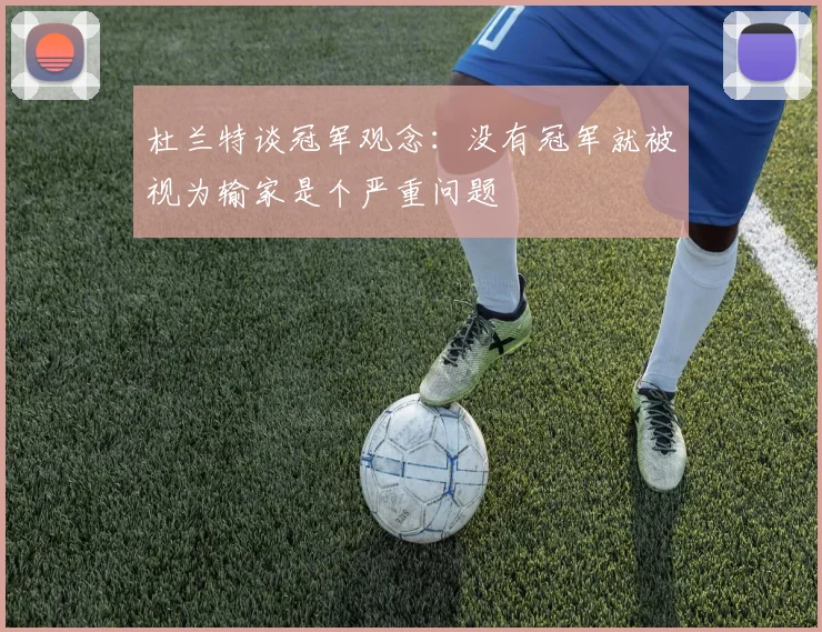 杜兰特谈冠军观念：没有冠军就被视为输家是个严重问题