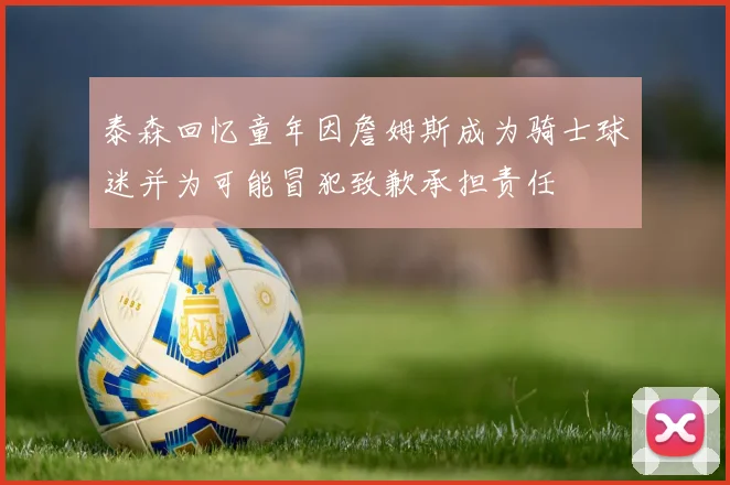 泰森回忆童年因詹姆斯成为骑士球迷并为可能冒犯致歉承担责任