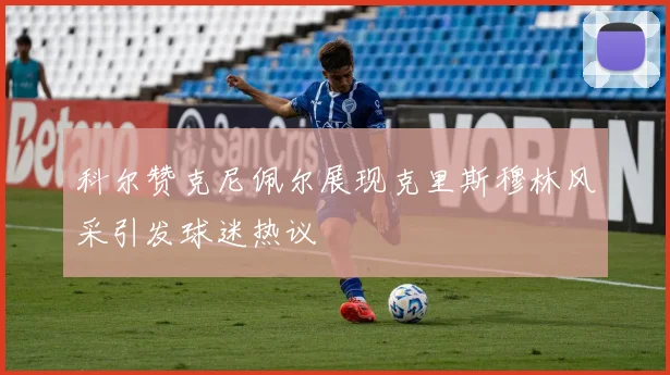 科尔赞克尼佩尔展现克里斯穆林风采引发球迷热议