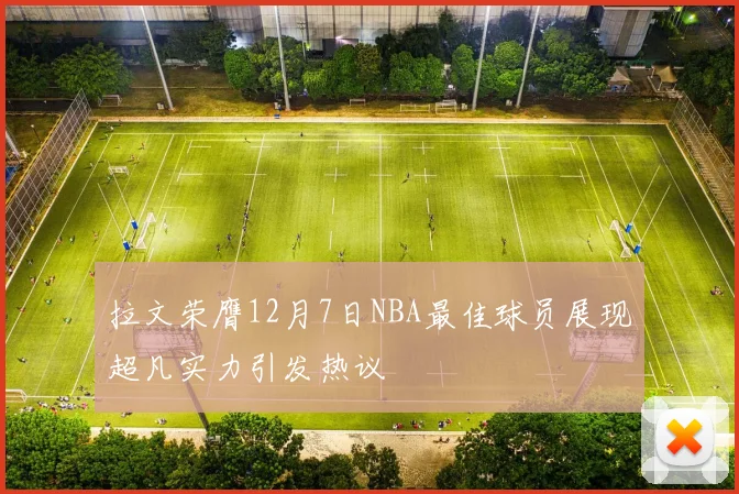 拉文荣膺12月7日NBA最佳球员展现超凡实力引发热议