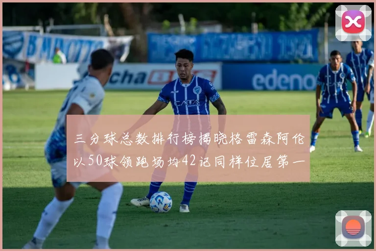三分球总数排行榜揭晓格雷森阿伦以50球领跑场均42记同样位居第一