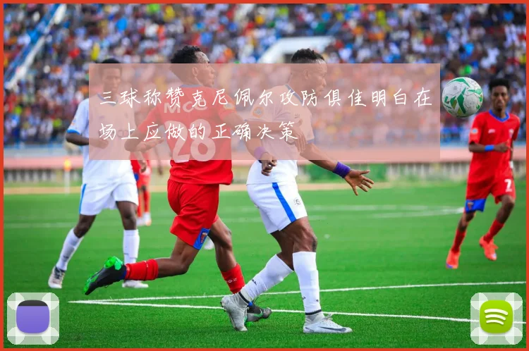 三球称赞克尼佩尔攻防俱佳明白在场上应做的正确决策