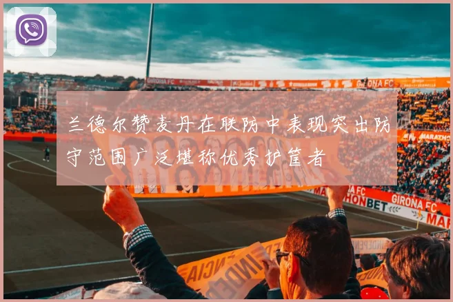兰德尔赞麦丹在联防中表现突出防守范围广泛堪称优秀护筐者