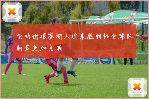 伦纳德退赛湖人迎来胜利机会球队前景更加光明