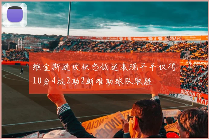 维金斯进攻状态低迷表现平平仅得10分4板2助2断难助球队取胜