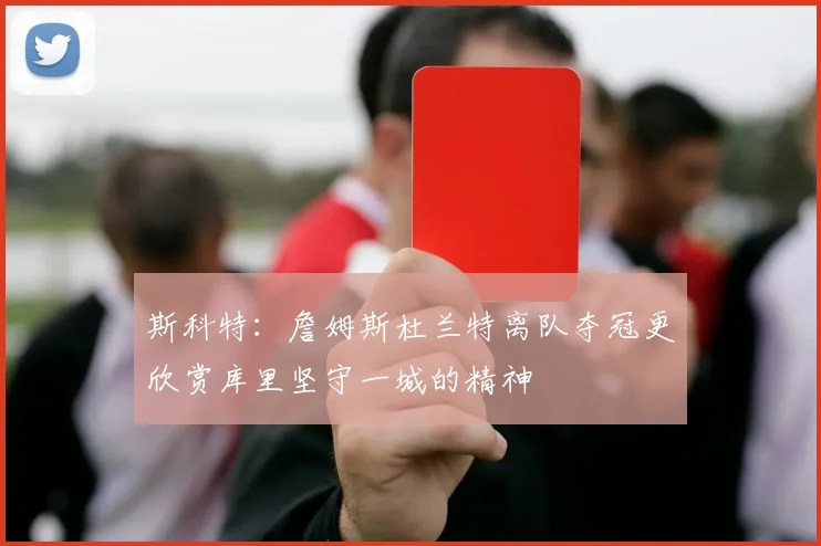 斯科特：詹姆斯杜兰特离队夺冠更欣赏库里坚守一城的精神