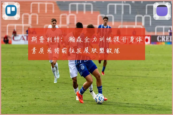 斯普利特：瀚森全力训练提升身体素质或将前往发展联盟锻炼