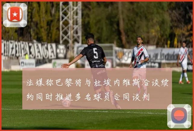 法媒称巴黎将与杜埃内维斯洽谈续约同时推进多名球员合同谈判