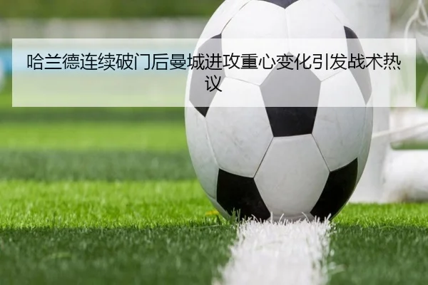 哈兰德连续破门后曼城进攻重心变化引发战术热议